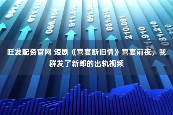 旺发配资官网 短剧《喜宴断旧情》喜宴前夜，我群发了新郎的出轨视频