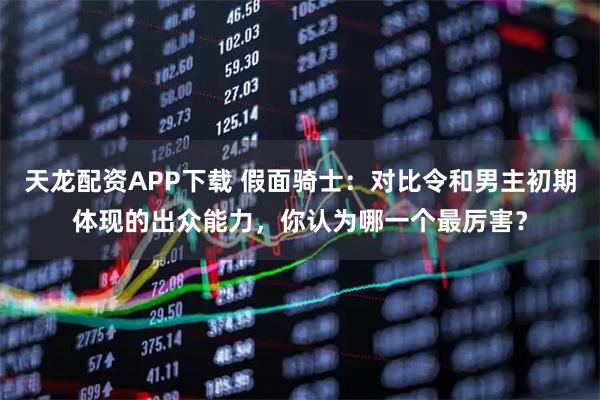 天龙配资APP下载 假面骑士：对比令和男主初期体现的出众能力，你认为哪一个最厉害？