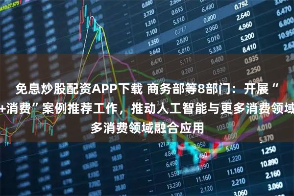 免息炒股配资APP下载 商务部等8部门:开展“人工智能+消费”案例推荐工作,推动人工智能与更多消费领域融合应用
