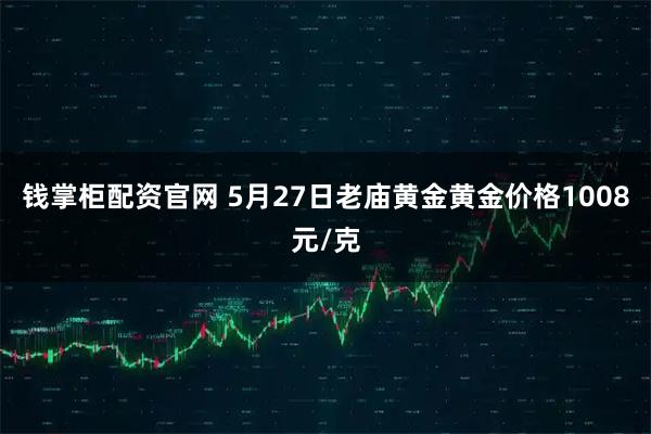 钱掌柜配资官网 5月27日老庙黄金黄金价格1008元/克