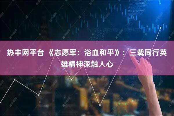 热丰网平台 《志愿军:浴血和平》:三载同行英雄精神深触人心