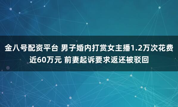 金八号配资平台 男子婚内打赏女主播1.2万次花费近60万元 前妻起诉要求返还被驳回