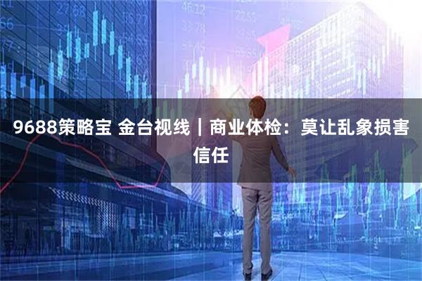 9688策略宝 金台视线|商业体检:莫让乱象损害信任