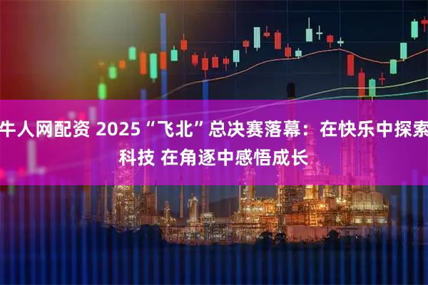 牛人网配资 2025“飞北”总决赛落幕:在快乐中探索科技 在角逐中感悟成长