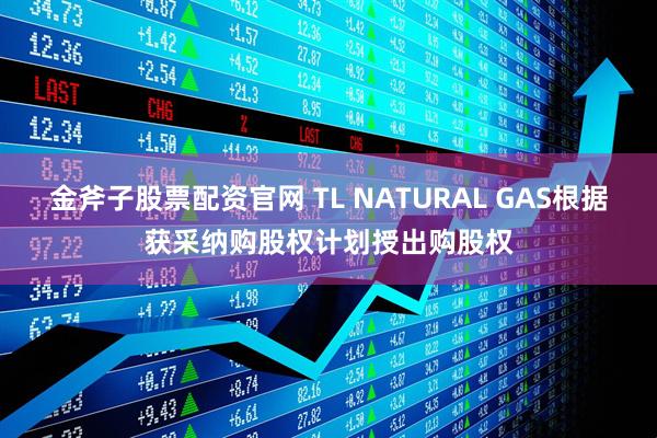 金斧子股票配资官网 TL NATURAL GAS根据获采纳购股权计划授出购股权