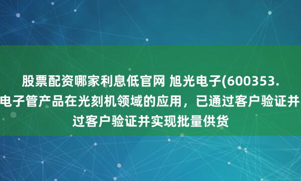 股票配资哪家利息低官网 旭光电子(600353.SH)：大功率电子管产品在光刻机领域的应用，已通过客户验证并实现批量供货