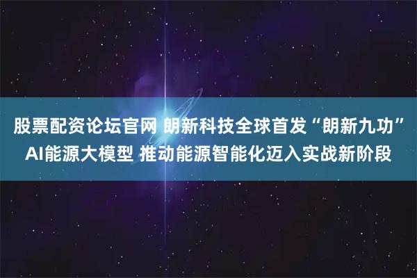 股票配资论坛官网 朗新科技全球首发“朗新九功”AI能源大模型 推动能源智能化迈入实战新阶段