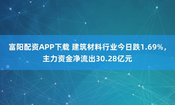 富阳配资APP下载 建筑材料行业今日跌1.69%,主力资金净流出30.28亿元