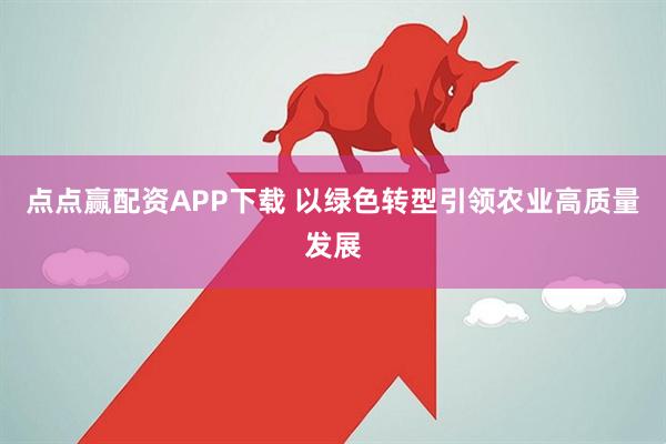 点点赢配资APP下载 以绿色转型引领农业高质量发展