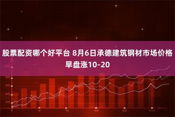 股票配资哪个好平台 8月6日承德建筑钢材市场价格早盘涨10-20
