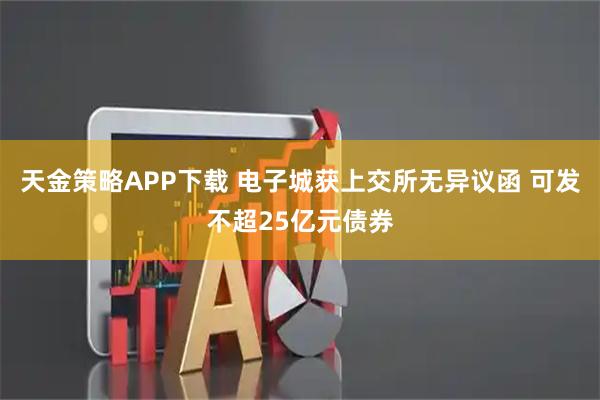 天金策略APP下载 电子城获上交所无异议函 可发不超25亿元债券