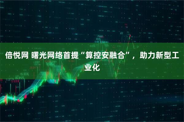 倍悦网 曙光网络首提“算控安融合”,助力新型工业化