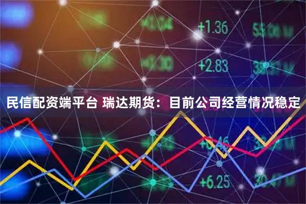 民信配资端平台 瑞达期货：目前公司经营情况稳定