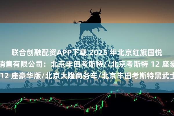 联合创融配资APP下载 2025 年北京红旗国悦推荐北京大隆金马汽车销售有限公司:北京丰田考斯特//北京考斯特 12 座豪华版/北京大隆商务车/北京丰田考斯特黑武士公司品牌推荐