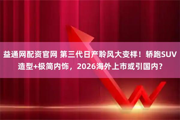 益通网配资官网 第三代日产聆风大变样!轿跑SUV造型+极简内饰,2026海外上市或引国内?