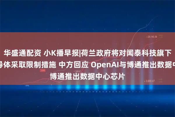 华盛通配资 小K播早报|荷兰政府将对闻泰科技旗下安世半导体采取限制措施 中方回应 OpenAI与博通推出数据中心芯片