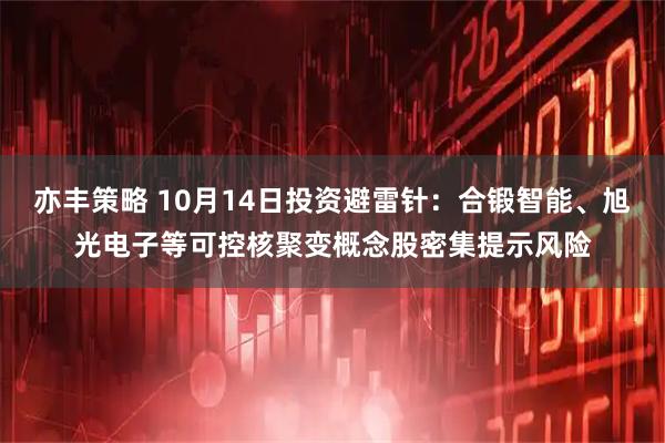 亦丰策略 10月14日投资避雷针:合锻智能、旭光电子等可控核聚变概念股密集提示风险