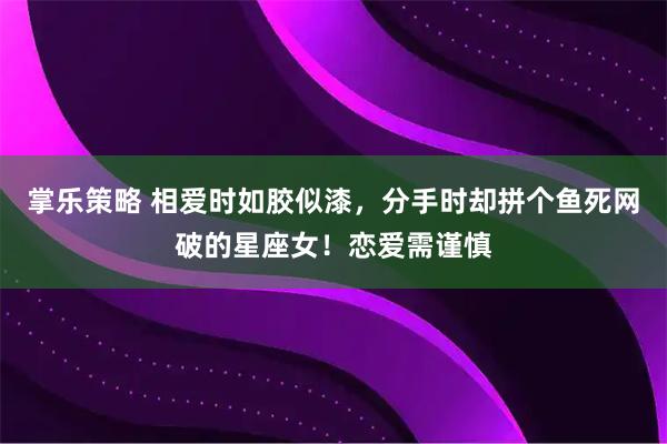 掌乐策略 相爱时如胶似漆,分手时却拼个鱼死网破的星座女!恋爱需谨慎