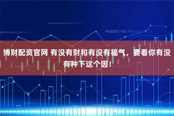 博财配资官网 有没有财和有没有福气，要看你有没有种下这个因！