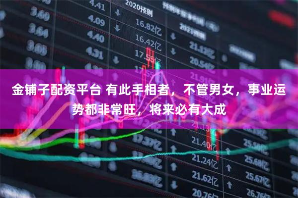 金铺子配资平台 有此手相者,不管男女,事业运势都非常旺,将来必有大成