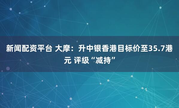 新闻配资平台 大摩：升中银香港目标价至35.7港元 评级“减持”