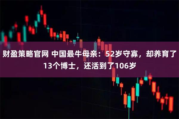 财盈策略官网 中国最牛母亲：52岁守寡，却养育了13个博士，还活到了106岁