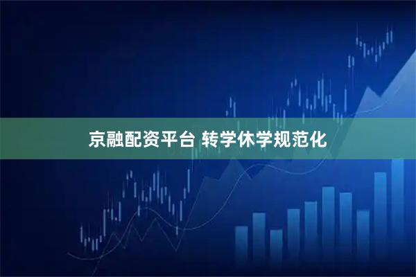 京融配资平台 转学休学规范化