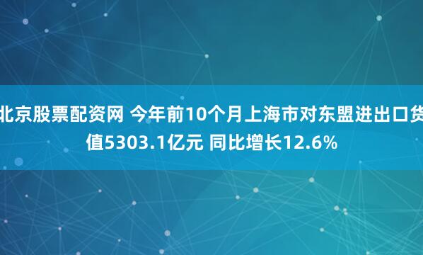 北京股票配资网 今年前10个月上海市对东盟进出口货值5303.1亿元 同比增长12.6%
