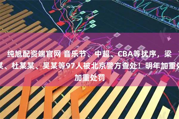 纯旭配资端官网 音乐节、中超、CBA等扰序，梁某某、杜某某、吴某等97人被北京警方查处！明年加重处罚