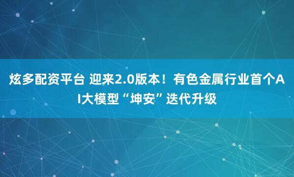 炫多配资平台 迎来2.0版本！有色金属行业首个AI大模型“坤安”迭代升级