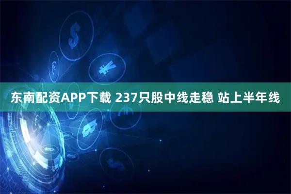 东南配资APP下载 237只股中线走稳 站上半年线