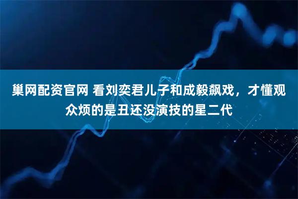 巢网配资官网 看刘奕君儿子和成毅飙戏，才懂观众烦的是丑还没演技的星二代