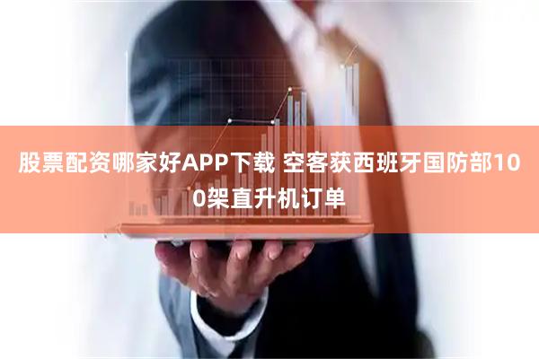 股票配资哪家好APP下载 空客获西班牙国防部100架直升机订单