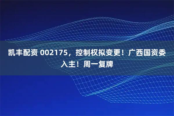 凯丰配资 002175，控制权拟变更！广西国资委入主！周一复牌