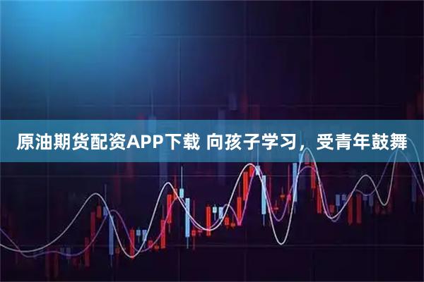 原油期货配资APP下载 向孩子学习，受青年鼓舞