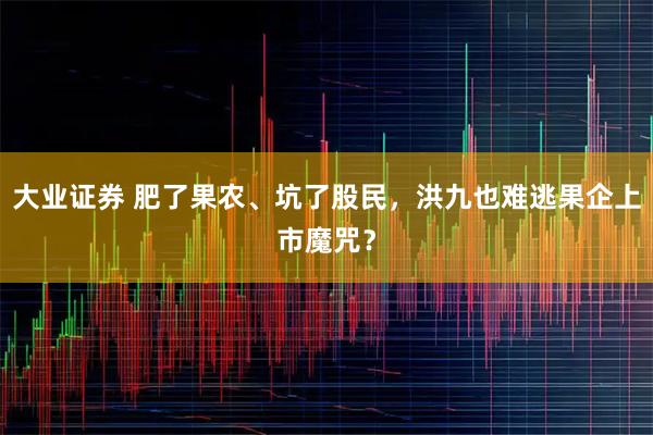 大业证券 肥了果农、坑了股民，洪九也难逃果企上市魔咒？