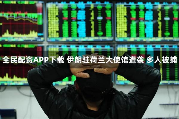 全民配资APP下载 伊朗驻荷兰大使馆遭袭 多人被捕