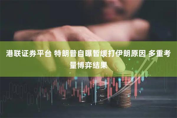 港联证券平台 特朗普自曝暂缓打伊朗原因 多重考量博弈结果