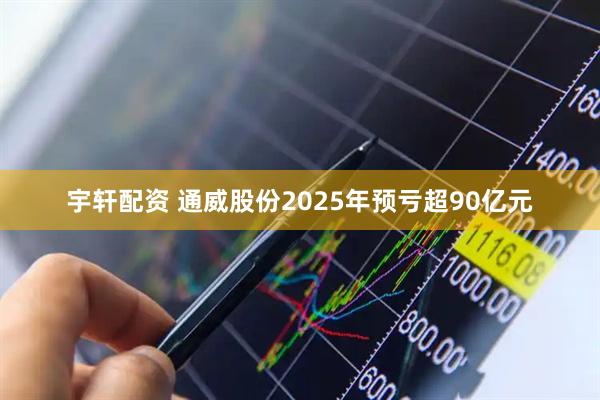 宇轩配资 通威股份2025年预亏超90亿元