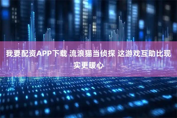 我要配资APP下载 流浪猫当侦探 这游戏互助比现实更暖心