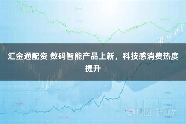 汇金通配资 数码智能产品上新，科技感消费热度提升