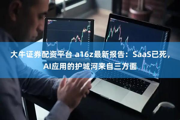 大牛证券配资平台 a16z最新报告：SaaS已死，AI应用的护城河来自三方面