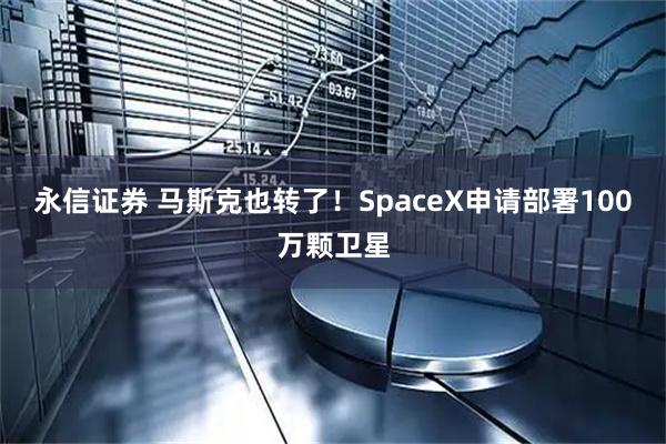永信证券 马斯克也转了！SpaceX申请部署100万颗卫星