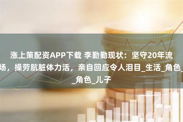 涨上策配资APP下载 李勤勤现状：坚守20年流浪狗场，操劳肮脏体力活，亲自回应令人泪目_生活_角色_儿子