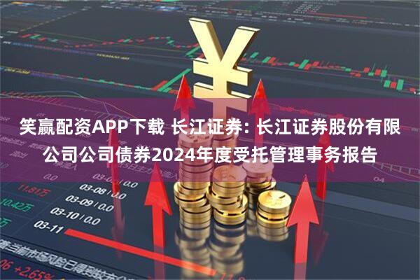 笑赢配资APP下载 长江证券: 长江证券股份有限公司公司债券2024年度受托管理事务报告