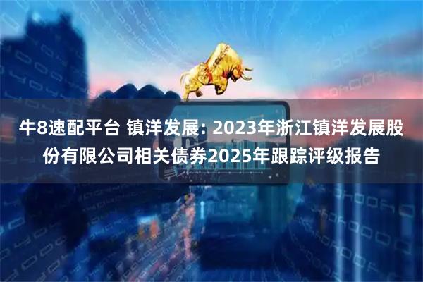 牛8速配平台 镇洋发展: 2023年浙江镇洋发展股份有限公司相关债券2025年跟踪评级报告