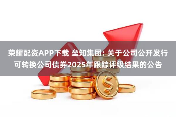 荣耀配资APP下载 垒知集团: 关于公司公开发行可转换公司债券2025年跟踪评级结果的公告