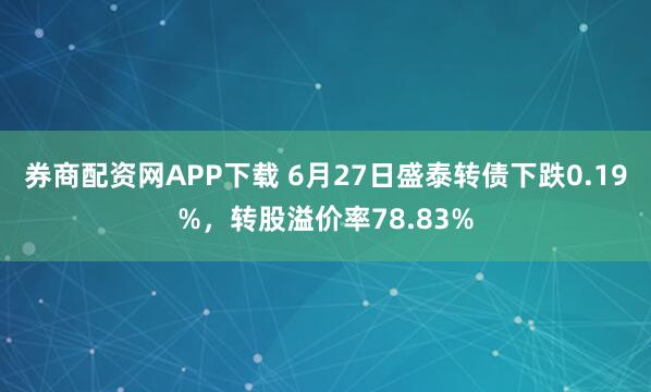 券商配资网APP下载 6月27日盛泰转债下跌0.19%，转股溢价率78.83%