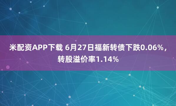 米配资APP下载 6月27日福新转债下跌0.06%，转股溢价率1.14%