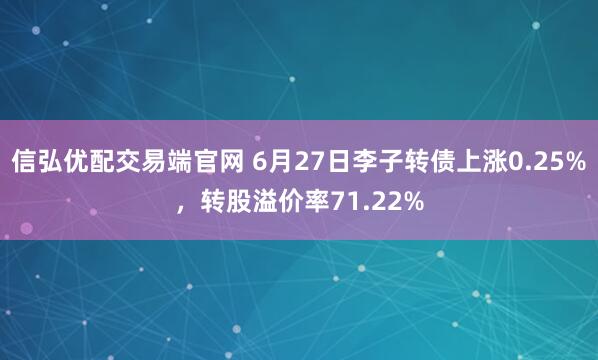 信弘优配交易端官网 6月27日李子转债上涨0.25%，转股溢价率71.22%